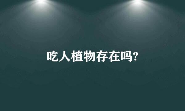 吃人植物存在吗?