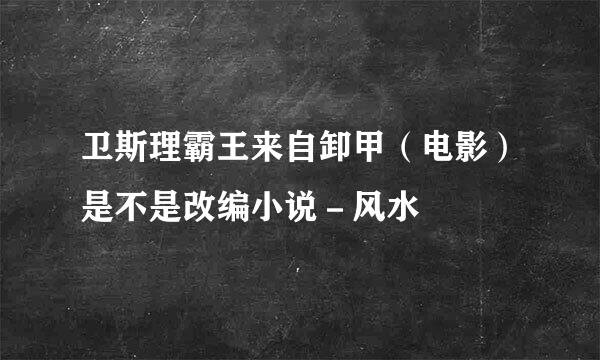 卫斯理霸王来自卸甲（电影）是不是改编小说－风水