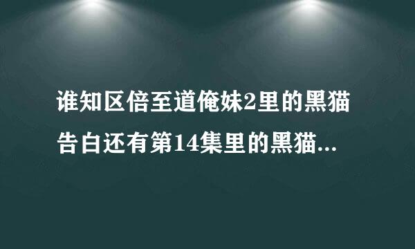 谁知区倍至道俺妹2里的黑猫告白还有第14集里的黑猫撕本子的BGM