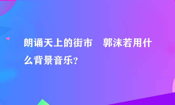 朗诵天上的街市 郭沫若用什么背景音乐？