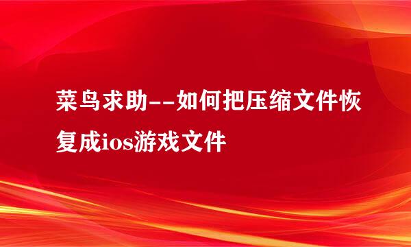 菜鸟求助--如何把压缩文件恢复成ios游戏文件