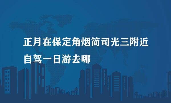 正月在保定角烟简司光三附近自驾一日游去哪