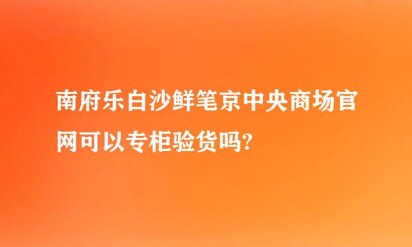 南府乐白沙鲜笔京中央商场官网可以专柜验货吗?