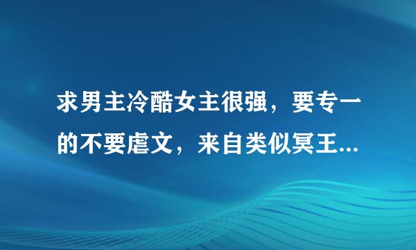 求男主冷酷女主很强，要专一的不要虐文，来自类似冥王的小妖后，跨越千年来爱你、若爱只是阶浓真院零擦肩而过的