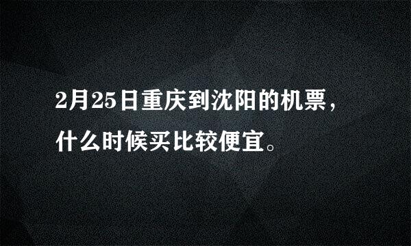 2月25日重庆到沈阳的机票，什么时候买比较便宜。