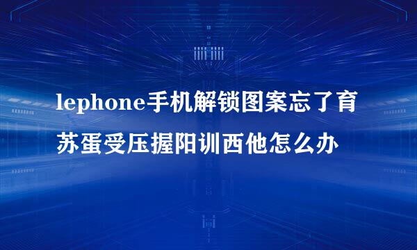 lephone手机解锁图案忘了育苏蛋受压握阳训西他怎么办