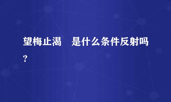 望梅止渴 是什么条件反射吗?