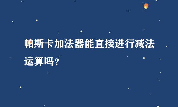 帕斯卡加法器能直接进行减法运算吗？