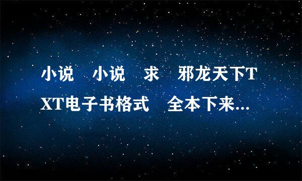 小说 小说 求 邪龙天下TXT电子书格式 全本下来自载 当中不要删减