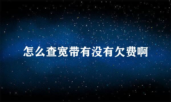 怎么查宽带有没有欠费啊