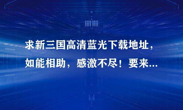 求新三国高清蓝光下载地址，如能相助，感激不尽！要来自有效的地址！！