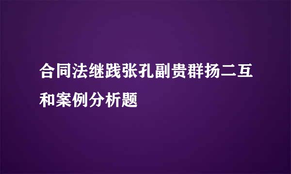 合同法继践张孔副贵群扬二互和案例分析题