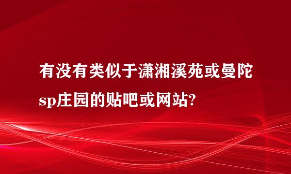 有没有类似于潇湘溪苑或曼陀sp庄园的贴吧或网站?