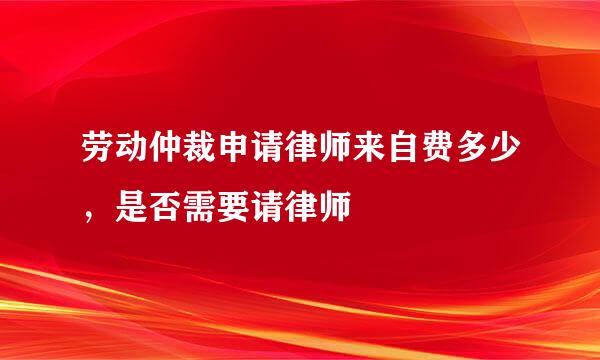 劳动仲裁申请律师来自费多少，是否需要请律师