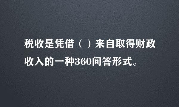 税收是凭借（）来自取得财政收入的一种360问答形式。