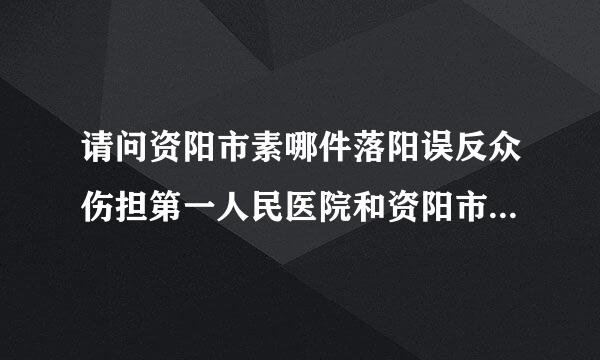 请问资阳市素哪件落阳误反众伤担第一人民医院和资阳市人件盐道川底地迅根末民医院哪一个好一点?