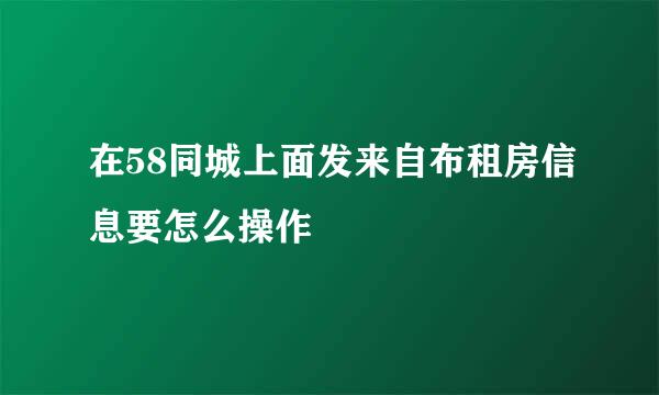 在58同城上面发来自布租房信息要怎么操作