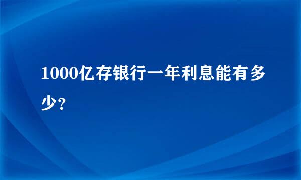 1000亿存银行一年利息能有多少？