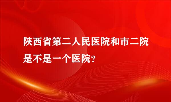 陕西省第二人民医院和市二院是不是一个医院？