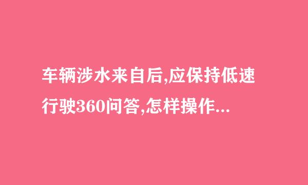 车辆涉水来自后,应保持低速行驶360问答,怎样操作制动踏板,以恢复制动效果?