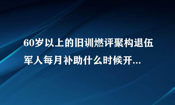 60岁以上的旧训燃评聚构退伍军人每月补助什么时候开始发放？