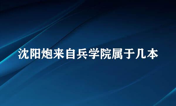 沈阳炮来自兵学院属于几本