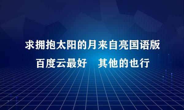 求拥抱太阳的月来自亮国语版 百度云最好 其他的也行