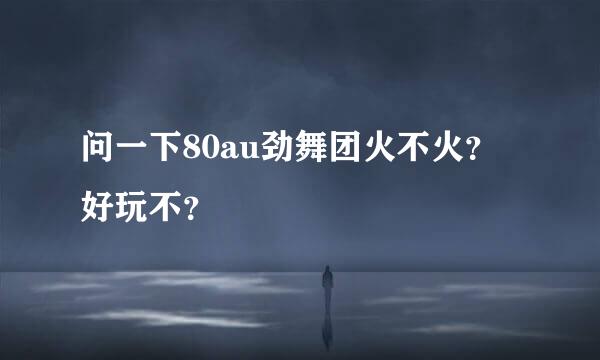 问一下80au劲舞团火不火？好玩不？