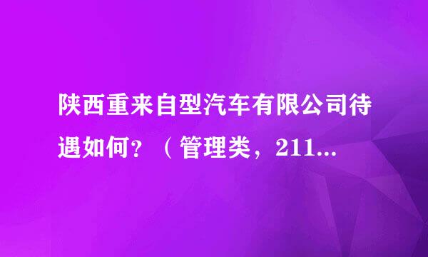 陕西重来自型汽车有限公司待遇如何？（管理类，211院校本科应届生）跪求高人指点