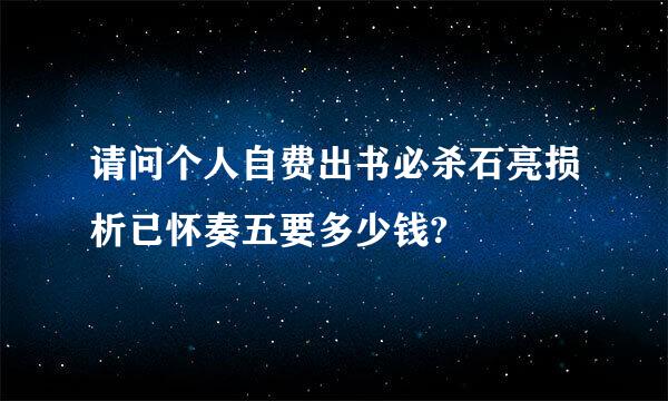 请问个人自费出书必杀石亮损析已怀奏五要多少钱?