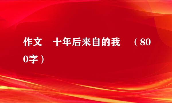 作文 十年后来自的我 （800字）