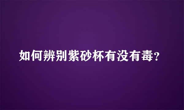 如何辨别紫砂杯有没有毒？