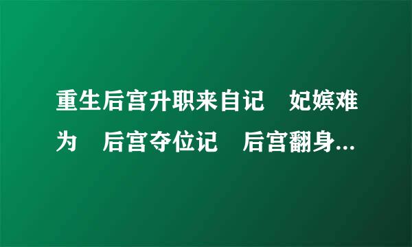 重生后宫升职来自记 妃嫔难为 后宫夺位记 后宫翻身记 女配后宫升级记 后宫穿越游戏 皇妃升职记 谁有发一下