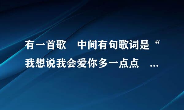 有一首歌 中间有句歌词是“我想说我会爱你多一点点 一直就在你的耳边”这是什么歌啊？