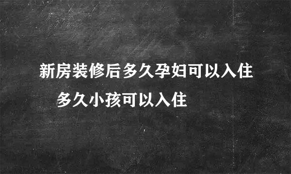 新房装修后多久孕妇可以入住 多久小孩可以入住