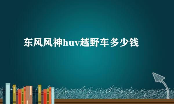 东风风神huv越野车多少钱