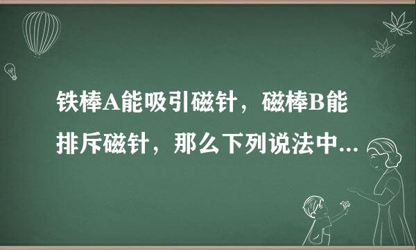 铁棒A能吸引磁针，磁棒B能排斥磁针，那么下列说法中正确的是 A. A来自、B都有磁性 B. A有磁性，B没有磁性 C. B有磁性，A没有磁性 D. B有磁性，A不一定有磁性