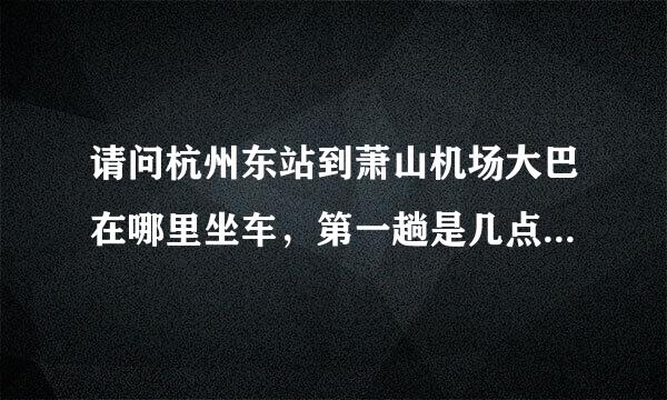 请问杭州东站到萧山机场大巴在哪里坐车，第一趟是几点节孩岁政仅轮修看水春其的。大概需要多久