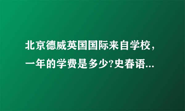 北京德威英国国际来自学校，一年的学费是多少?史春语就委宪子本孩叶高中部都有什么课程?每天360问答的作息时间?