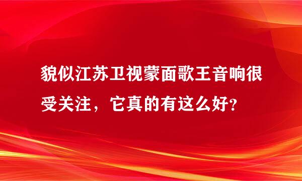 貌似江苏卫视蒙面歌王音响很受关注，它真的有这么好？