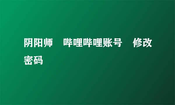 阴阳师 哔哩哔哩账号 修改密码