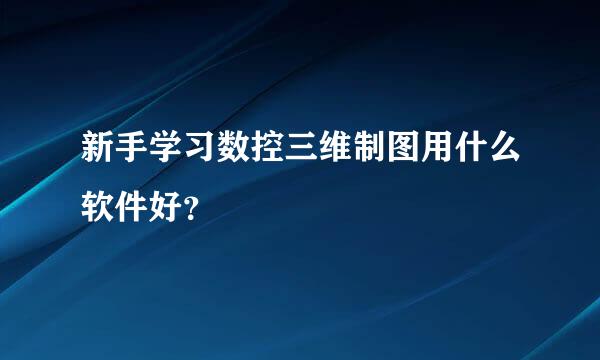 新手学习数控三维制图用什么软件好？