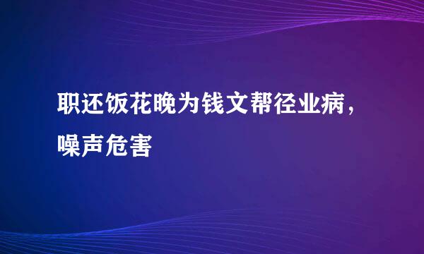 职还饭花晚为钱文帮径业病，噪声危害