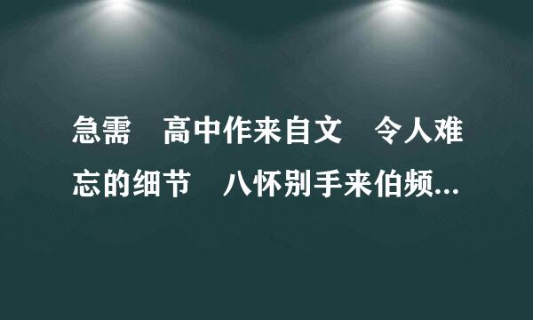 急需 高中作来自文 令人难忘的细节 八怀别手来伯频本便样合百字左右 要记叙文!!