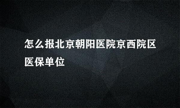 怎么报北京朝阳医院京西院区医保单位