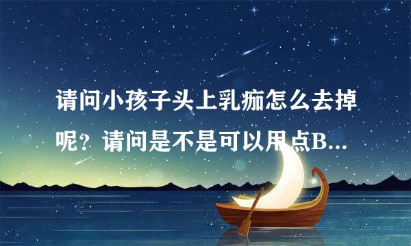 请问小孩子头上乳痂怎么去掉呢？请问是不是可以用点BB油慢慢擦掉呢？