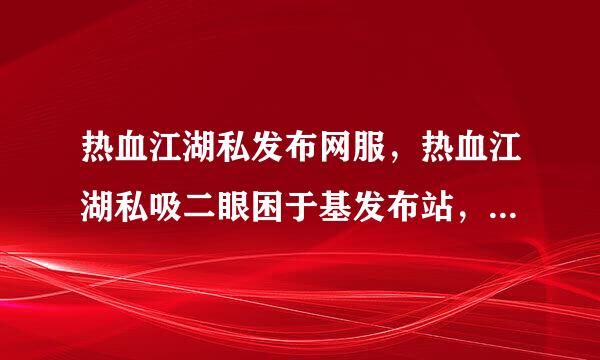 热血江湖私发布网服，热血江湖私吸二眼困于基发布站，热血江湖私发布服 www.7***.com www.***.c触演脸om www.***.net