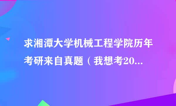 求湘潭大学机械工程学院历年考研来自真题（我想考2012年的湘大研究生，选的专业科目是机械设计基础）