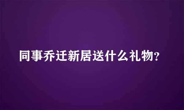 同事乔迁新居送什么礼物？