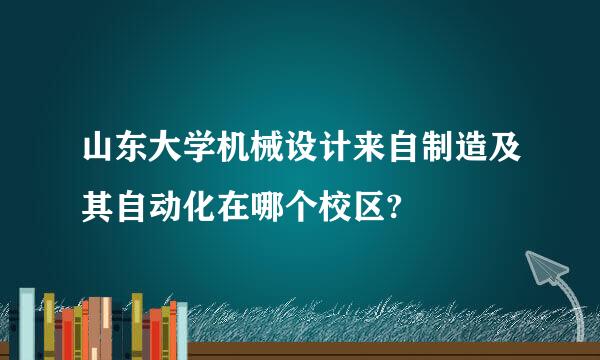 山东大学机械设计来自制造及其自动化在哪个校区?